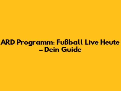 ARD Programm: Fußball Live Heute – Dein Guide