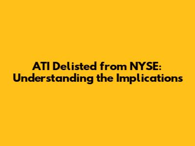 ATI Delisted from NYSE: Understanding the Implications