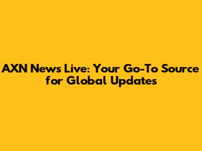 AXN News Live: Your Go-To Source for Global Updates