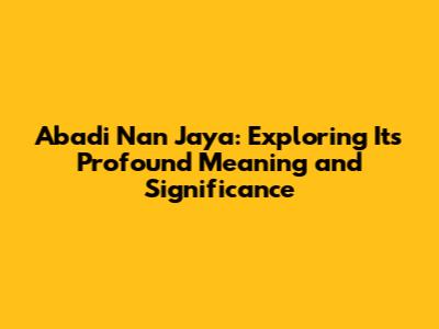 Abadi Nan Jaya: Exploring Its Profound Meaning and Significance
