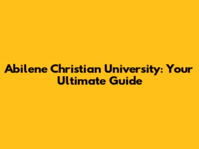Abilene Christian University: Your Ultimate Guide