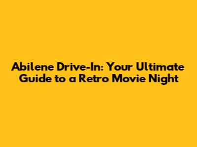 Abilene Drive-In: Your Ultimate Guide to a Retro Movie Night