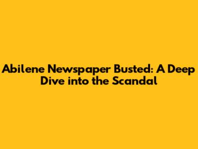 Abilene Newspaper Busted: A Deep Dive into the Scandal