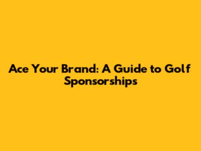Ace Your Brand: A Guide to Golf Sponsorships