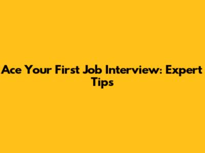 Ace Your First Job Interview: Expert Tips