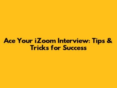 Ace Your iZoom Interview: Tips & Tricks for Success