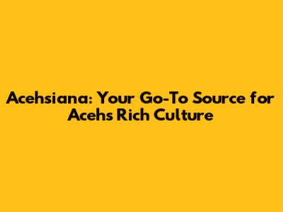 Acehsiana: Your Go-To Source for Aceh's Rich Culture