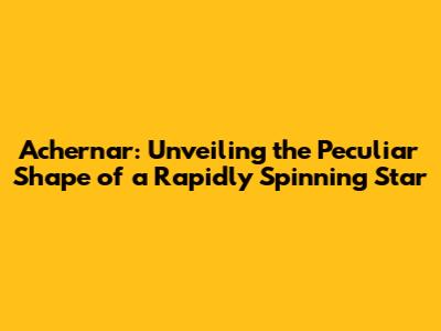 Achernar: Unveiling the Peculiar Shape of a Rapidly Spinning Star