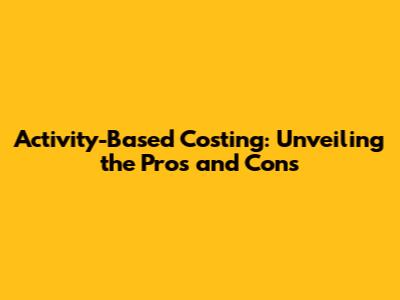 Activity-Based Costing: Unveiling the Pros and Cons