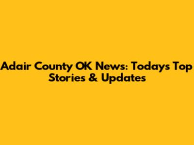Adair County OK News: Today's Top Stories & Updates