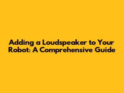 Adding a Loudspeaker to Your Robot: A Comprehensive Guide