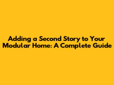 Adding a Second Story to Your Modular Home: A Complete Guide