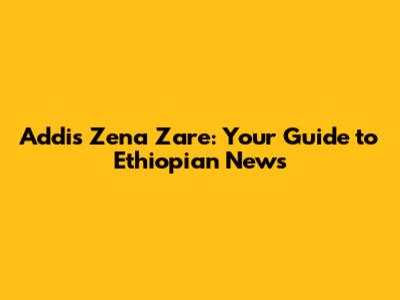 Addis Zena Zare: Your Guide to Ethiopian News