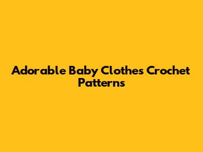 Adorable Baby Clothes Crochet Patterns