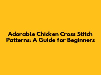 Adorable Chicken Cross Stitch Patterns: A Guide for Beginners