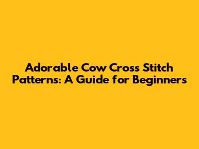 Adorable Cow Cross Stitch Patterns: A Guide for Beginners