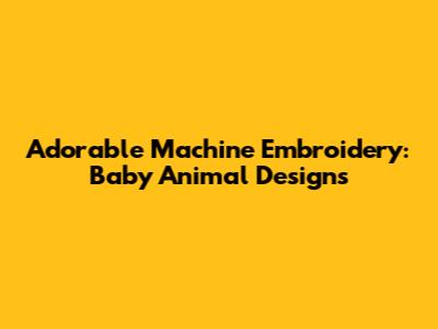 Adorable Machine Embroidery: Baby Animal Designs