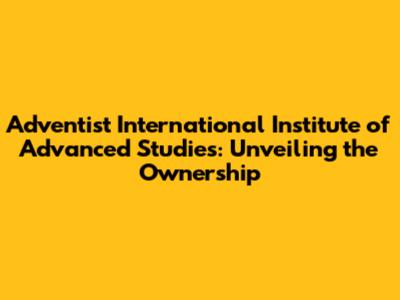 Adventist International Institute of Advanced Studies: Unveiling the Ownership