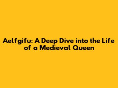 Aelfgifu: A Deep Dive into the Life of a Medieval Queen
