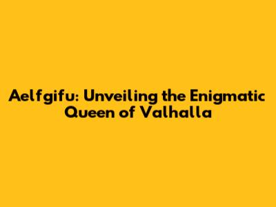 Aelfgifu: Unveiling the Enigmatic Queen of Valhalla