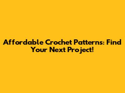 Affordable Crochet Patterns: Find Your Next Project!