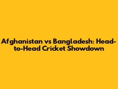 Afghanistan vs Bangladesh: Head-to-Head Cricket Showdown
