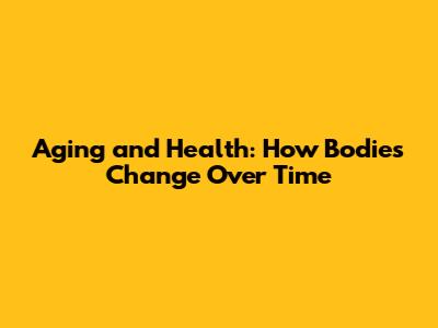Aging and Health: How Bodies Change Over Time
