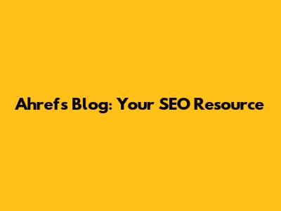 Ahrefs Blog: Your SEO Resource