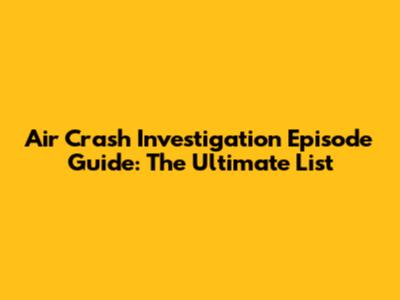 Air Crash Investigation Episode Guide: The Ultimate List