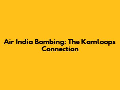 Air India Bombing: The Kamloops Connection