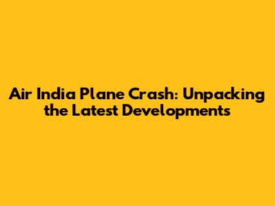 Air India Plane Crash: Unpacking the Latest Developments