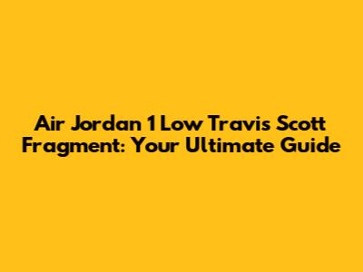 Air Jordan 1 Low Travis Scott Fragment: Your Ultimate Guide
