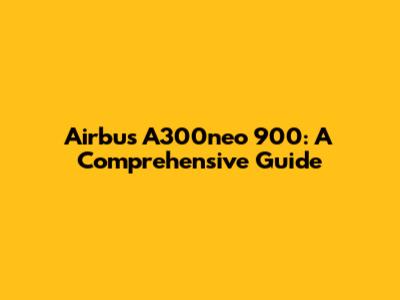 Airbus A300neo 900: A Comprehensive Guide