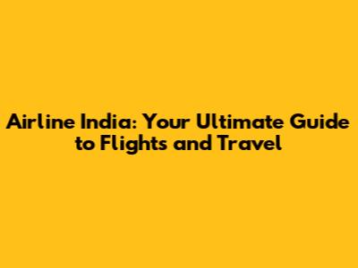 Airline India: Your Ultimate Guide to Flights and Travel