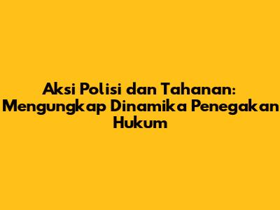 Aksi Polisi dan Tahanan: Mengungkap Dinamika Penegakan Hukum