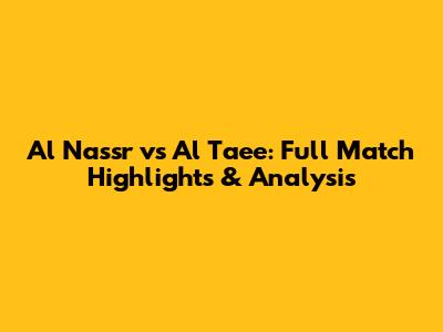 Al Nassr vs Al Taee: Full Match Highlights & Analysis