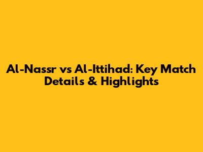 Al-Nassr vs Al-Ittihad: Key Match Details & Highlights