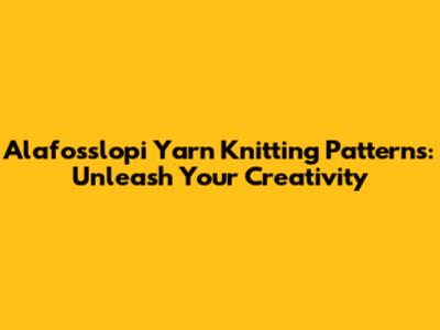 Alafosslopi Yarn Knitting Patterns: Unleash Your Creativity