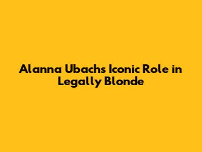 Alanna Ubach's Iconic Role in Legally Blonde
