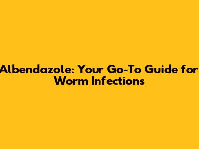 Albendazole: Your Go-To Guide for Worm Infections