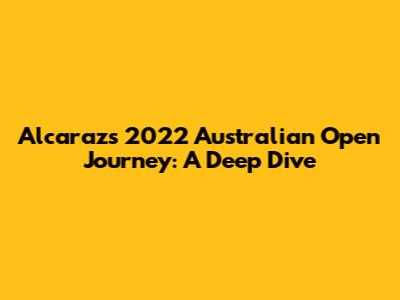 Alcaraz's 2022 Australian Open Journey: A Deep Dive