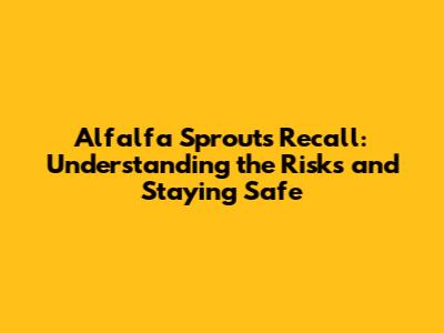 Alfalfa Sprouts Recall: Understanding the Risks and Staying Safe