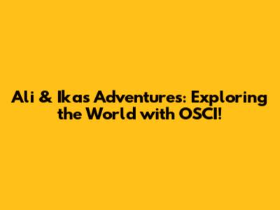 Ali & Ika's Adventures: Exploring the World with OSCI!