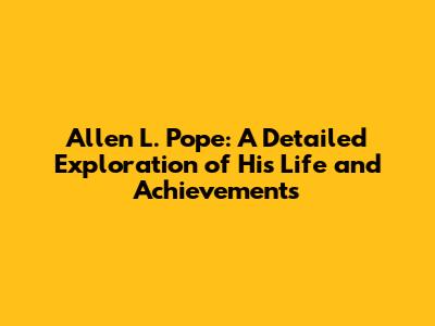 Allen L. Pope: A Detailed Exploration of His Life and Achievements