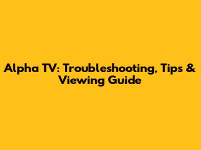 Alpha TV: Troubleshooting, Tips & Viewing Guide