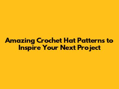 Amazing Crochet Hat Patterns to Inspire Your Next Project