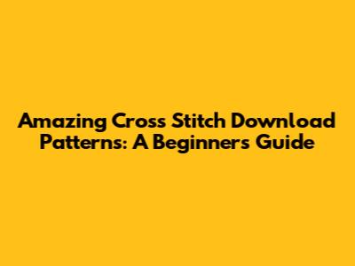 Amazing Cross Stitch Download Patterns: A Beginner's Guide