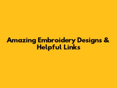 Amazing Embroidery Designs & Helpful Links