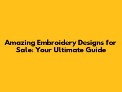 Amazing Embroidery Designs for Sale: Your Ultimate Guide
