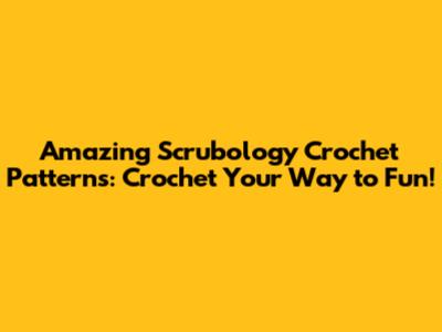 Amazing Scrubology Crochet Patterns: Crochet Your Way to Fun!